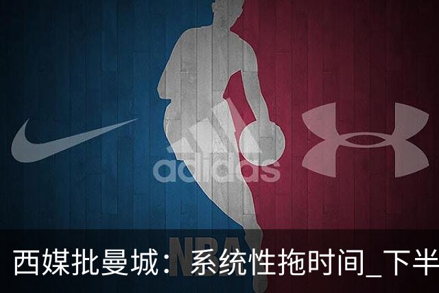西媒批曼城：系统性拖时间 下半场浪费半小时时间